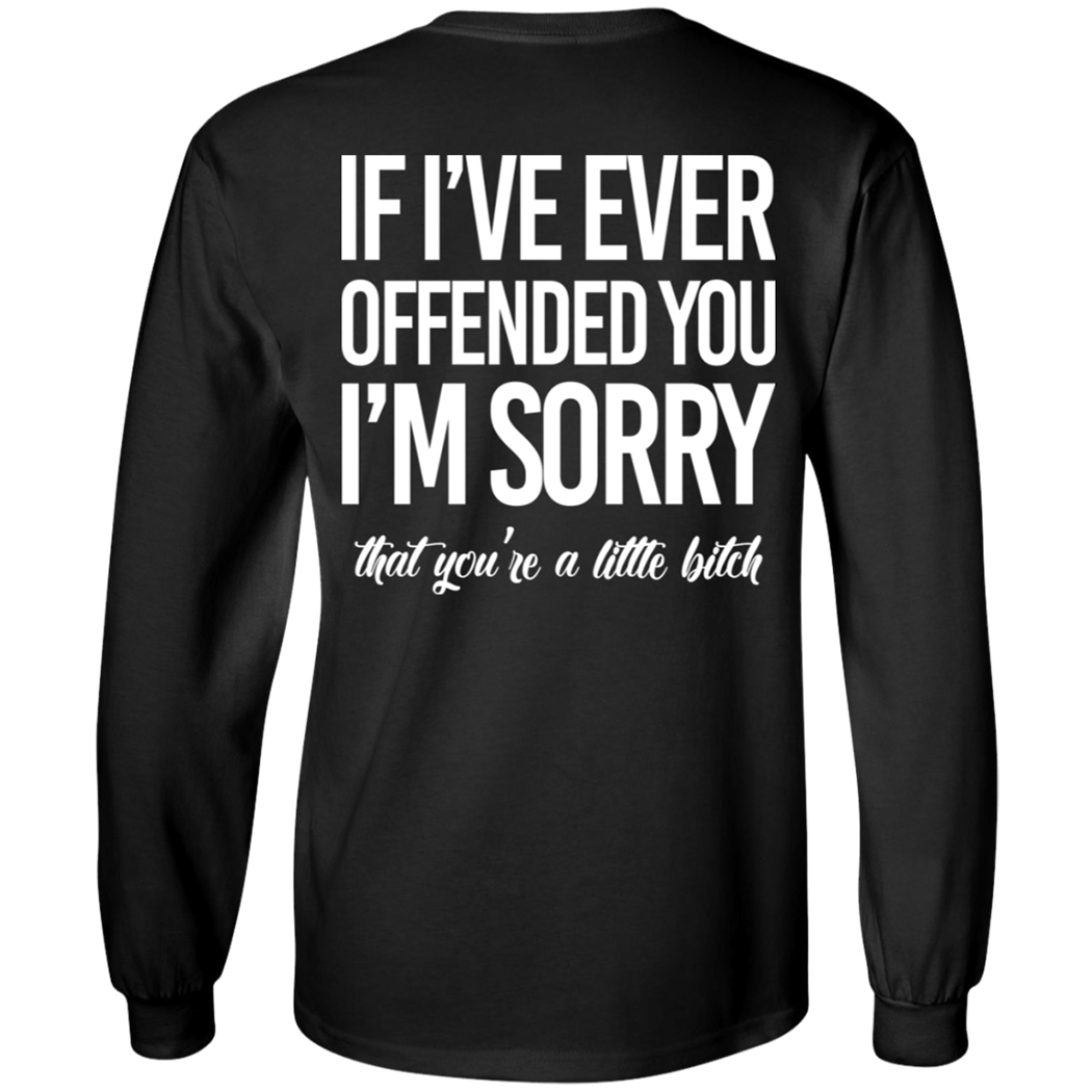 [Back] If I’ve Ever Offended You I’m Sorry That You’re A Little Bitch Long Sleeve Shirt
