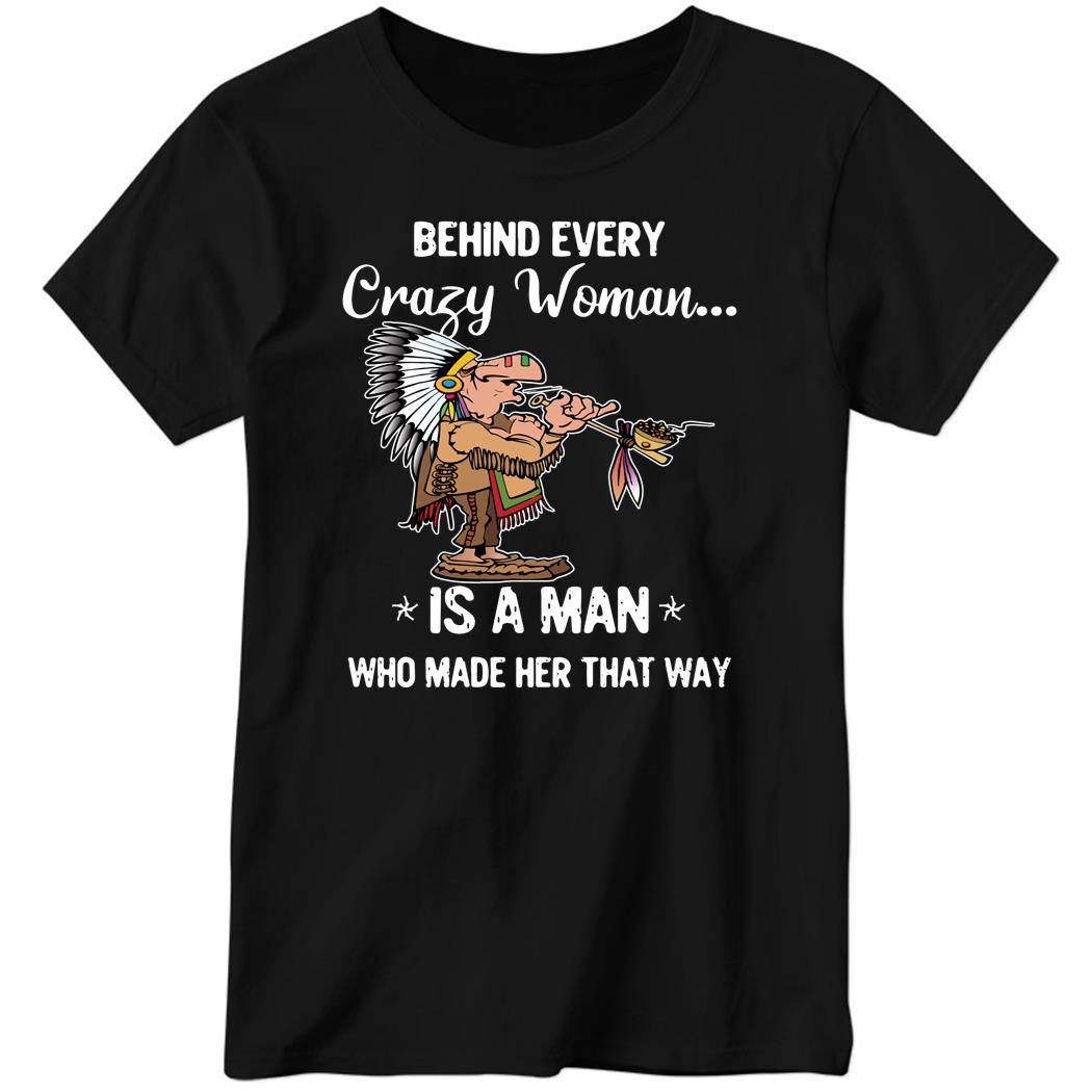 Behind Every Crazy Woman Is A Man Who Made Her That Way Ladies Boyfriend Shirt