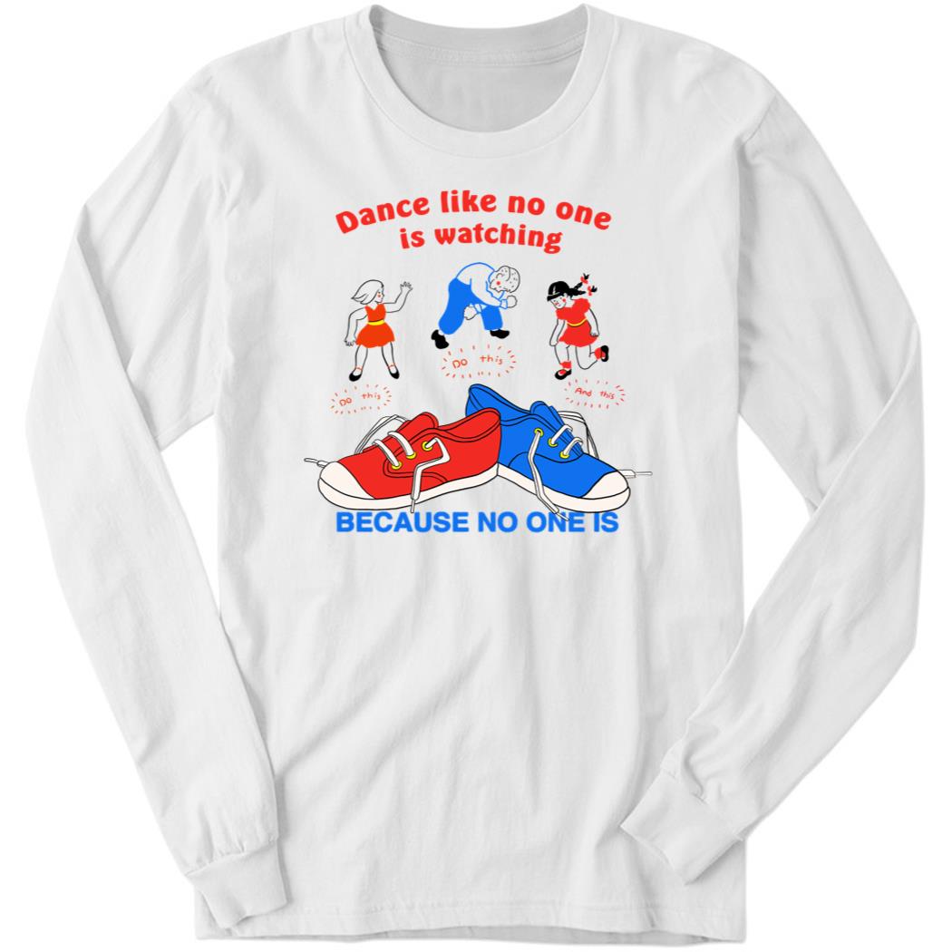 Dance Like No One Is Watching Because No One Is Long Sleeve Shirt