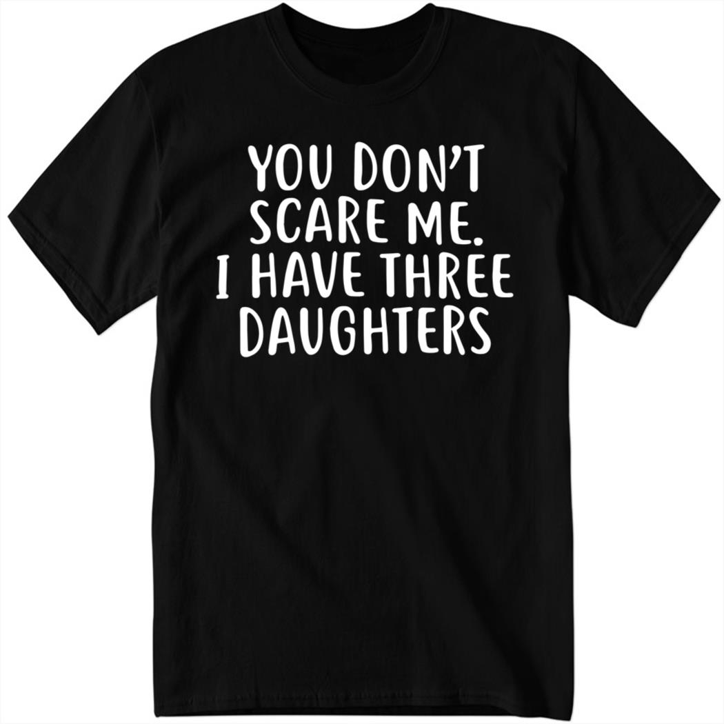 You Don’t Scare Me I Have Three Daughters Shirt