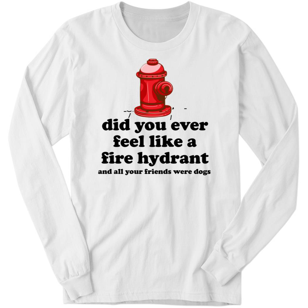 Did You Ever Feel Like A Fire Hydrant And All Your Friends Were Dogs Long Sleeve Shirt