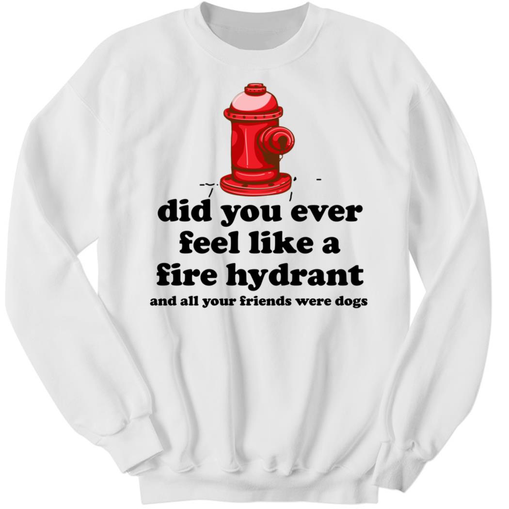 Did You Ever Feel Like A Fire Hydrant And All Your Friends Were Dogs Sweatshirt