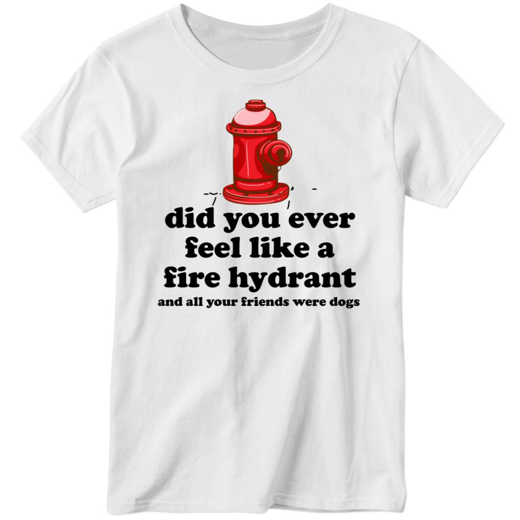 Did You Ever Feel Like A Fire Hydrant And All Your Friends Were Dogs Ladies Boyfriend Shirt