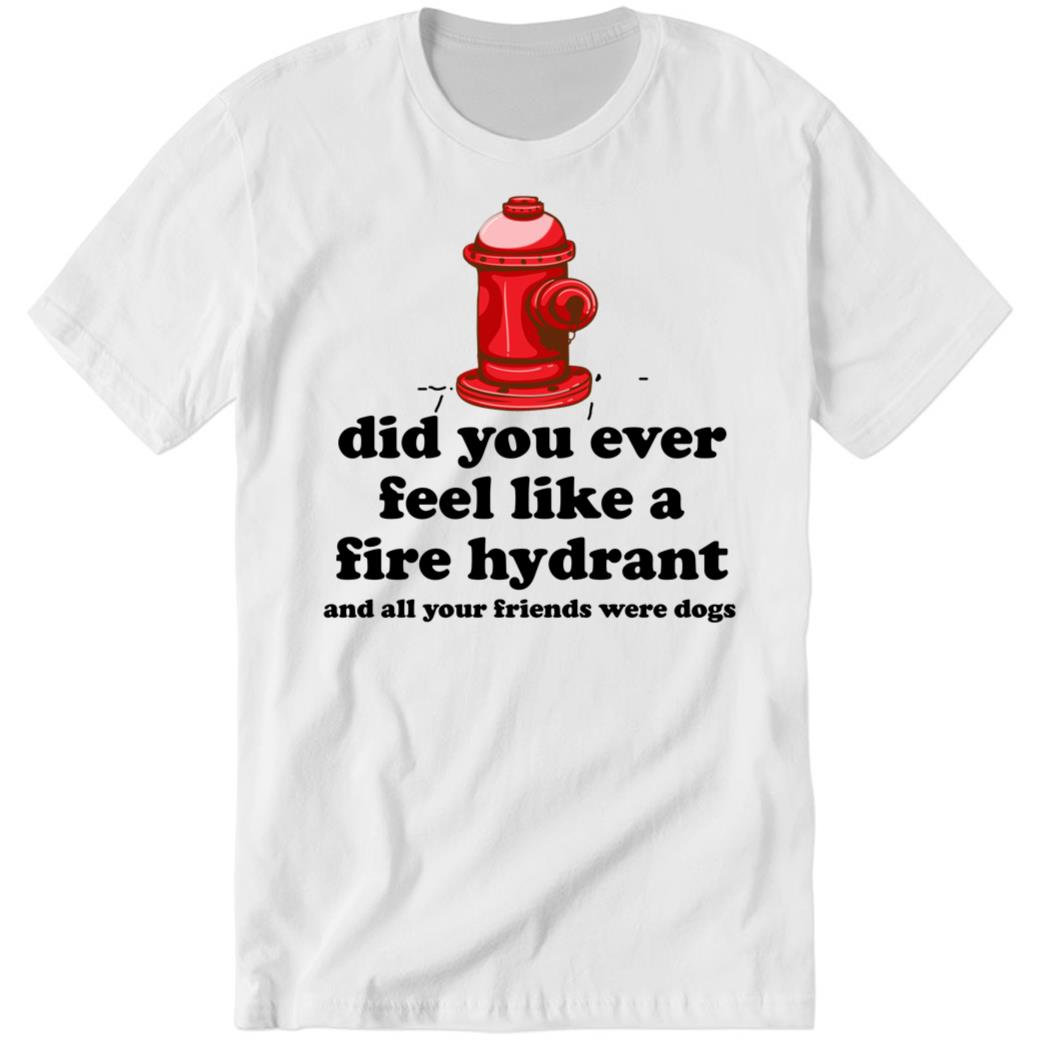 Did You Ever Feel Like A Fire Hydrant And All Your Friends Were Dogs Premium SS T-Shirt