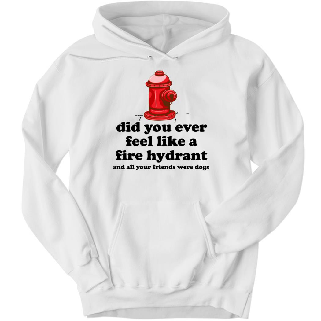 Did You Ever Feel Like A Fire Hydrant And All Your Friends Were Dogs Hoodie