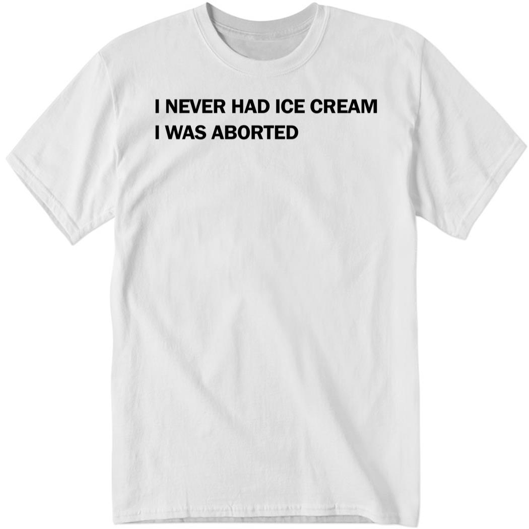 Disturbingshirt I Never Had Ice Cream I Was Aborted Shirt