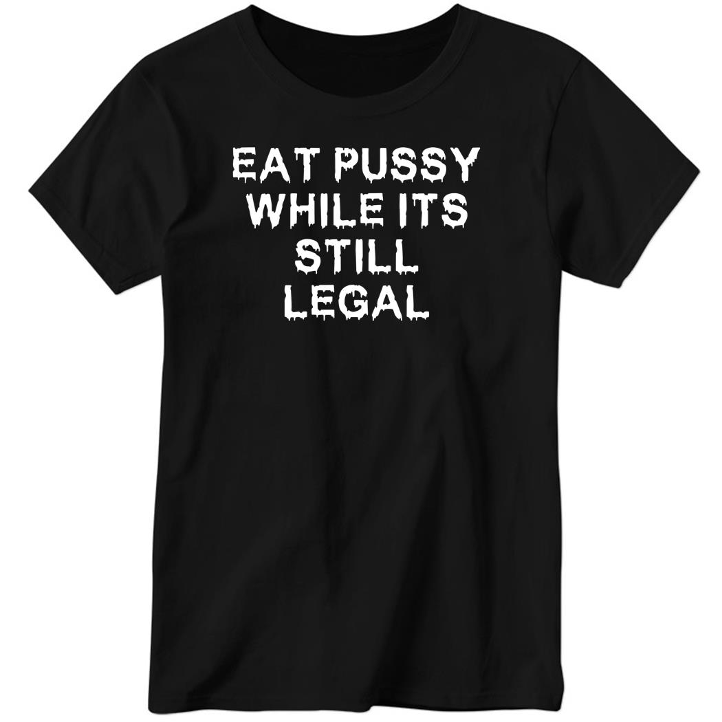 Eat Pussy While It’s Still Legal Ladies Boyfriend Shirt