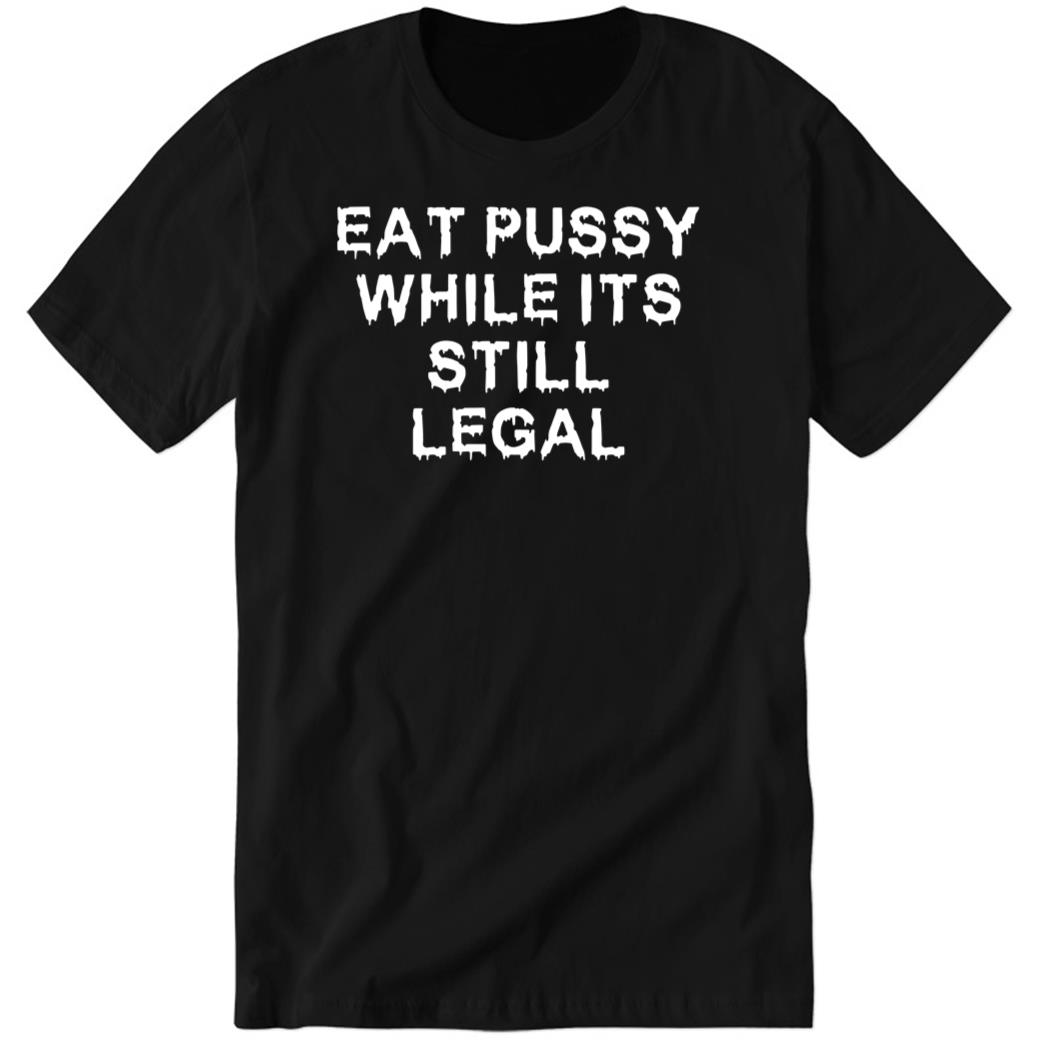 Eat Pussy While It’s Still Legal Premium SS T-Shirt