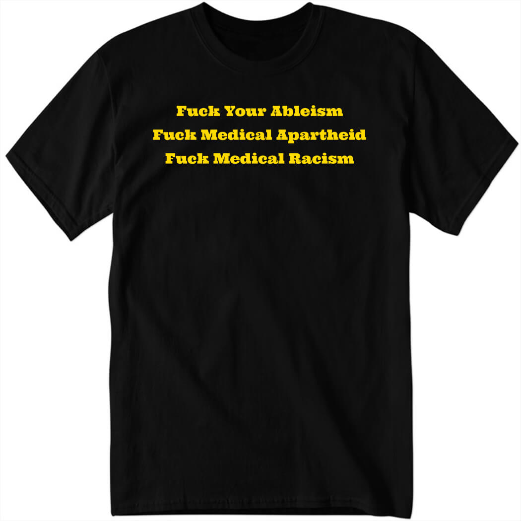 Fuck Your Ableism Fuck Medical Apartheid Fuck Medical Racism Shirt