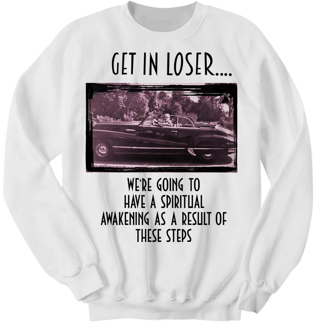 Get In Loser We're Going To Have A Spiritual Awakening As A Result Of There Steps Sweatshirt