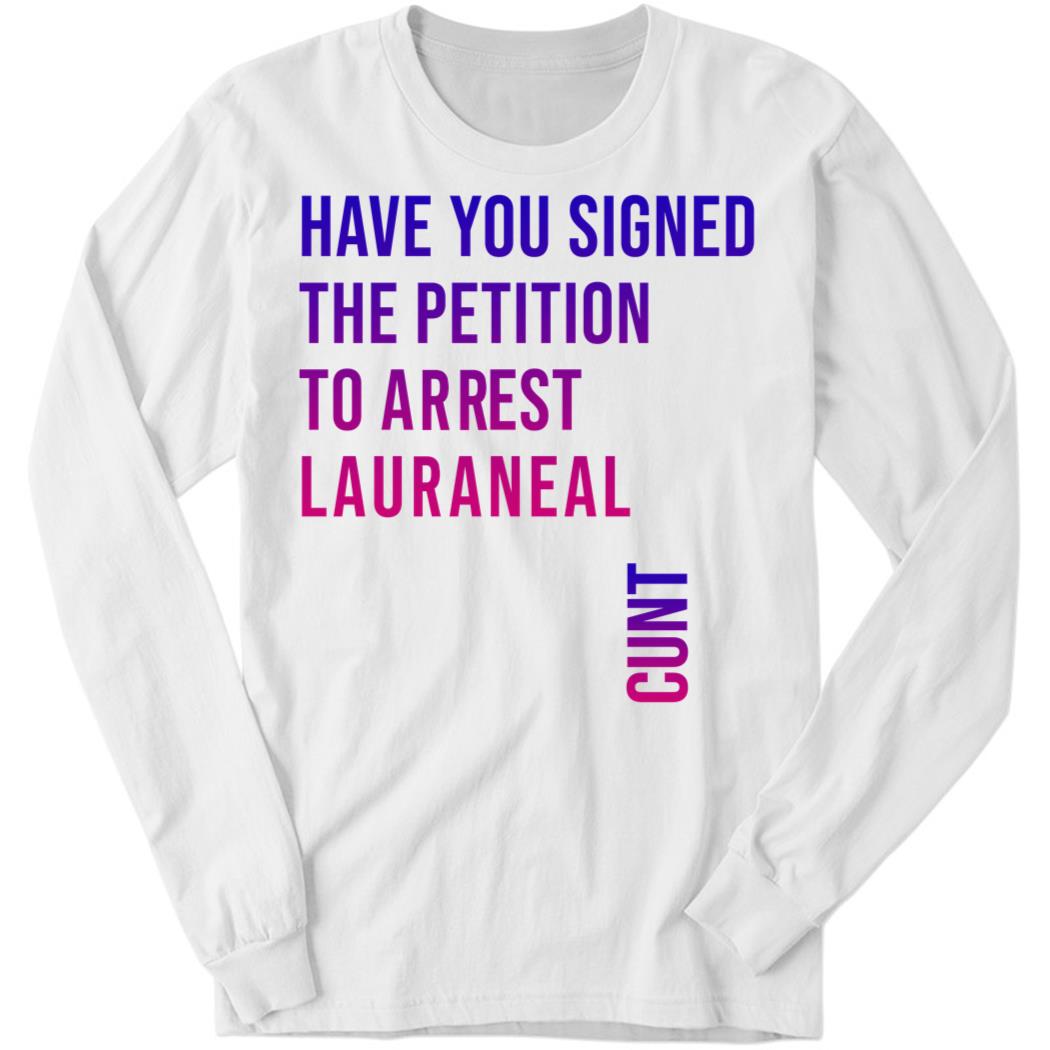 Have You Signed The Petition To Arrest Lauraneal Cunt Long Sleeve Shirt