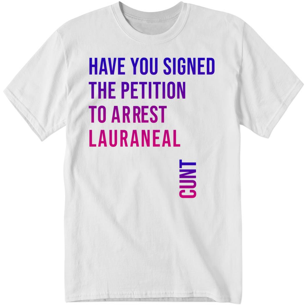 Have You Signed The Petition To Arrest Lauraneal Cunt Shirt