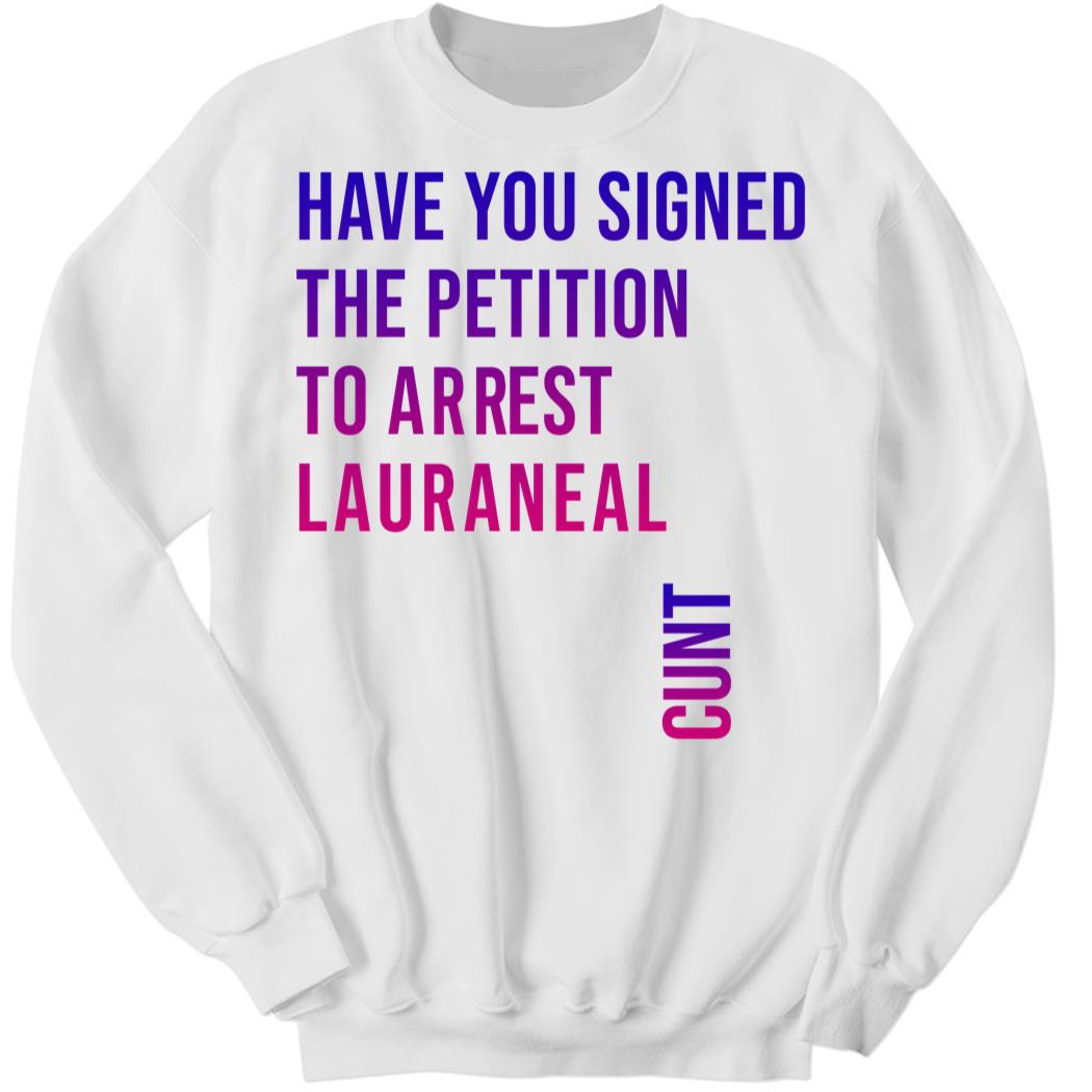 Have You Signed The Petition To Arrest Lauraneal Cunt Sweatshirt