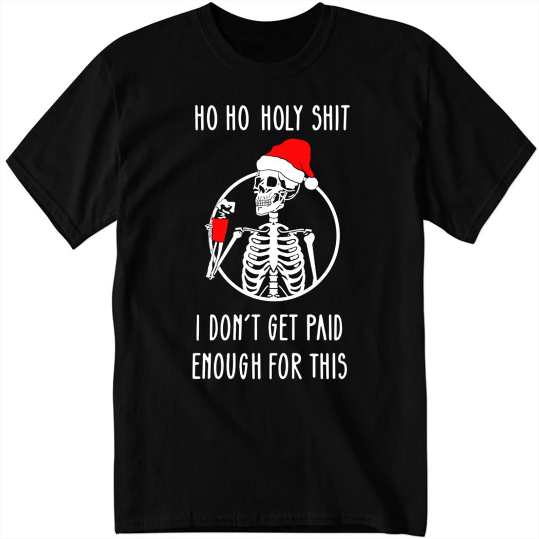 Ho Ho Holy Shit I Dont’t Get Paid Enough For This Christmas Shirt
