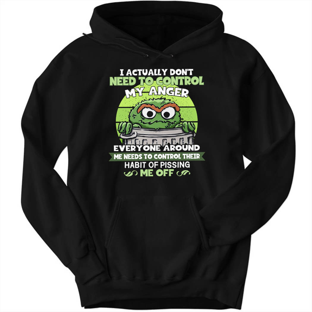 I Actually Don’t Need To Control My Anger Everyone Around, Me Needs To Control Their Habit Of Pissing Me Off Hoodie