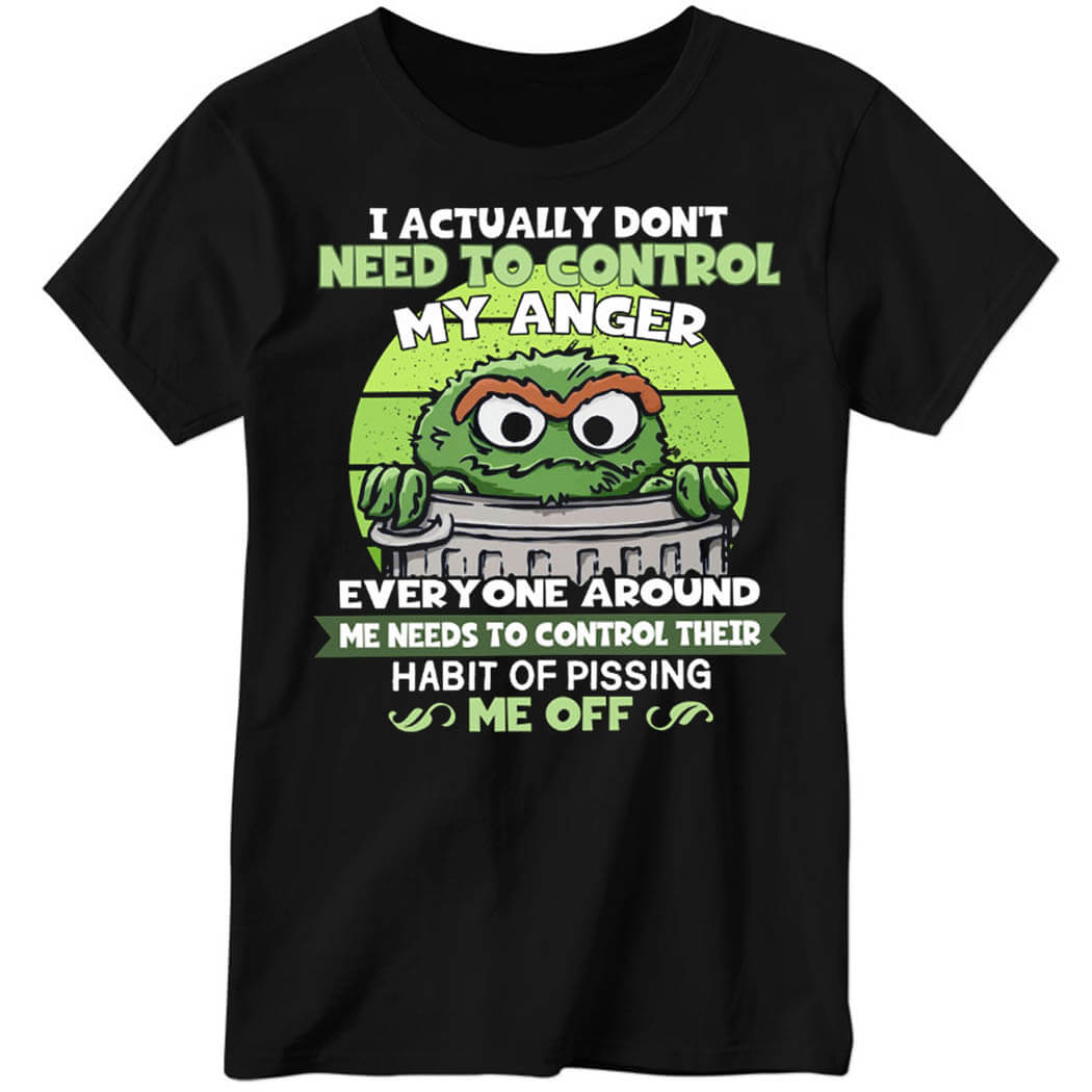 I Actually Don’t Need To Control My Anger Everyone Around, Me Needs To Control Their Habit Of Pissing Me Off Ladies Boyfriend Shirt
