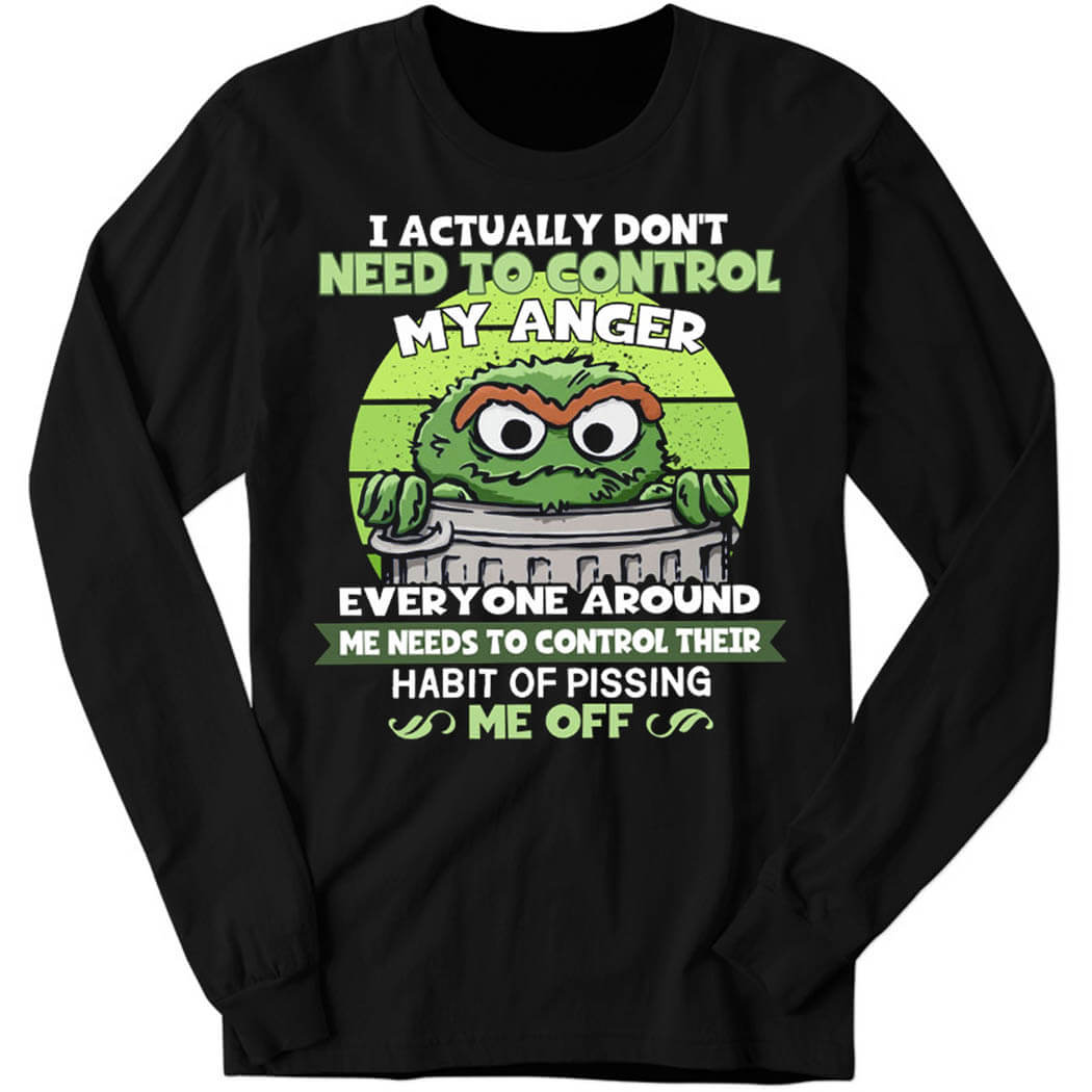 I Actually Don’t Need To Control My Anger Everyone Around, Me Needs To Control Their Habit Of Pissing Me Off Long Sleeve Shirt