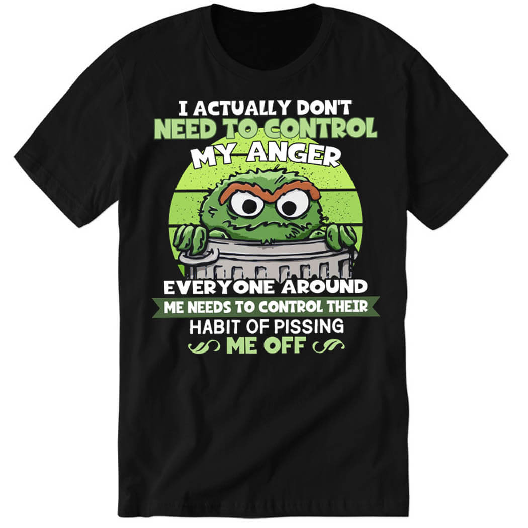 I Actually Don’t Need To Control My Anger Everyone Around, Me Needs To Control Their Habit Of Pissing Me Off Premium SS Shirt