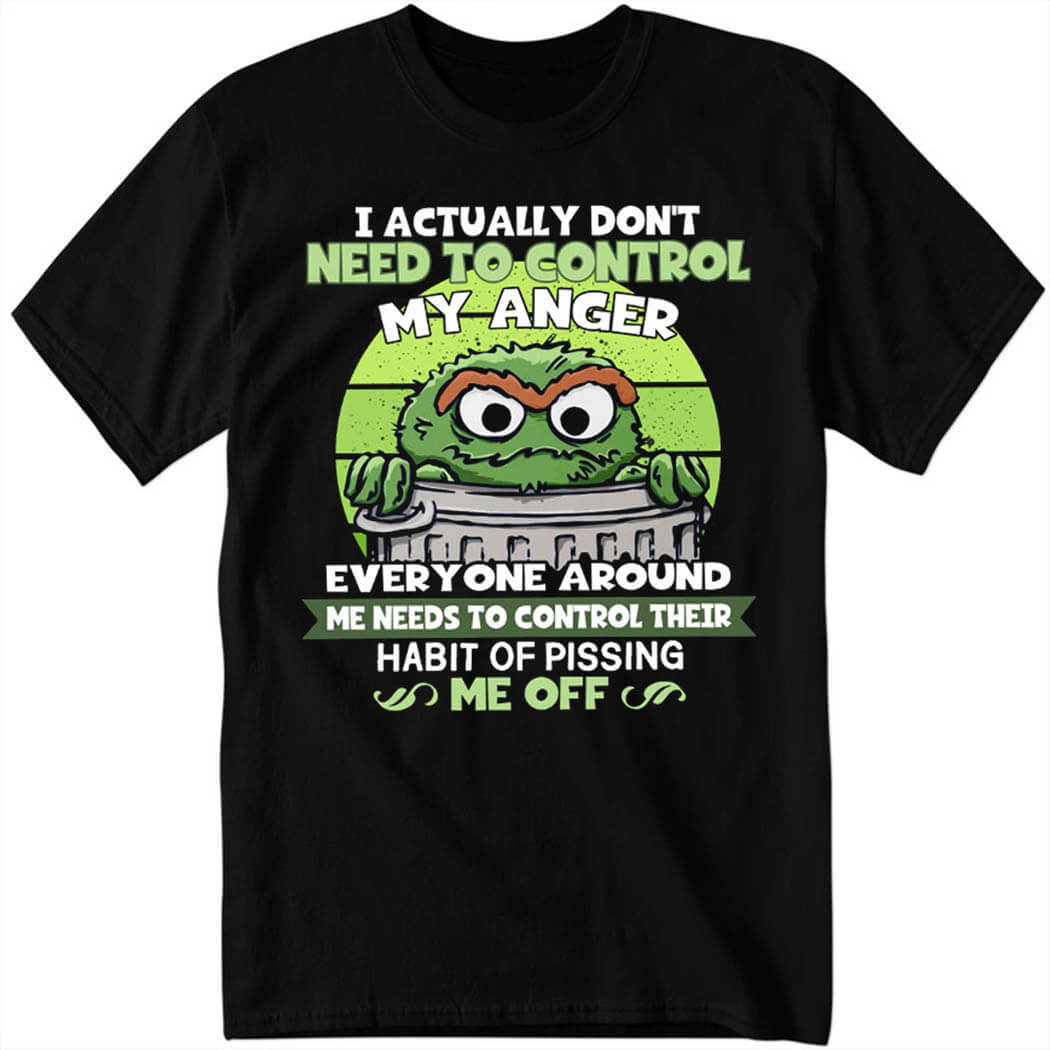 I Actually Don’t Need To Control My Anger Everyone Around, Me Needs To Control Their Habit Of Pissing Me Off Shirt