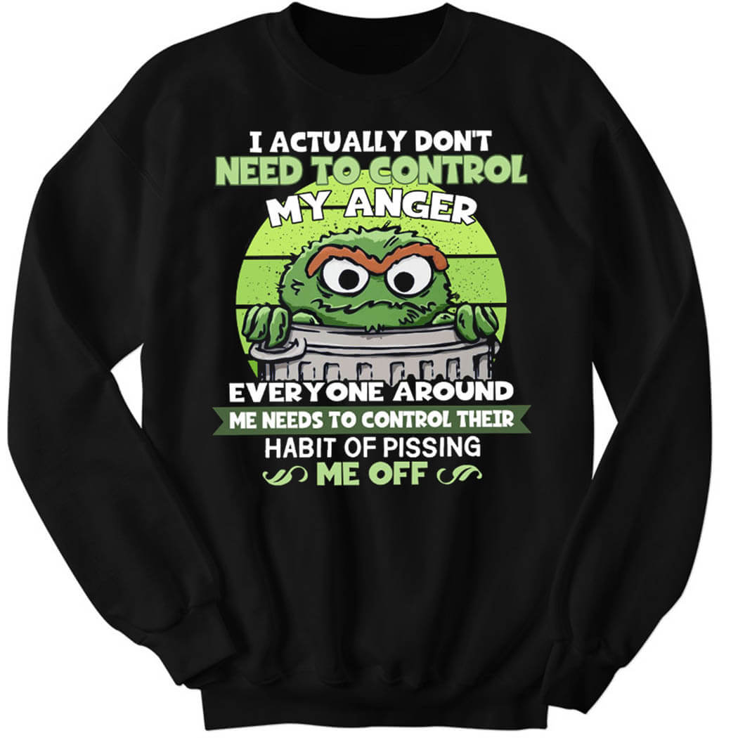 I Actually Don’t Need To Control My Anger Everyone Around, Me Needs To Control Their Habit Of Pissing Me Off Sweatshirt