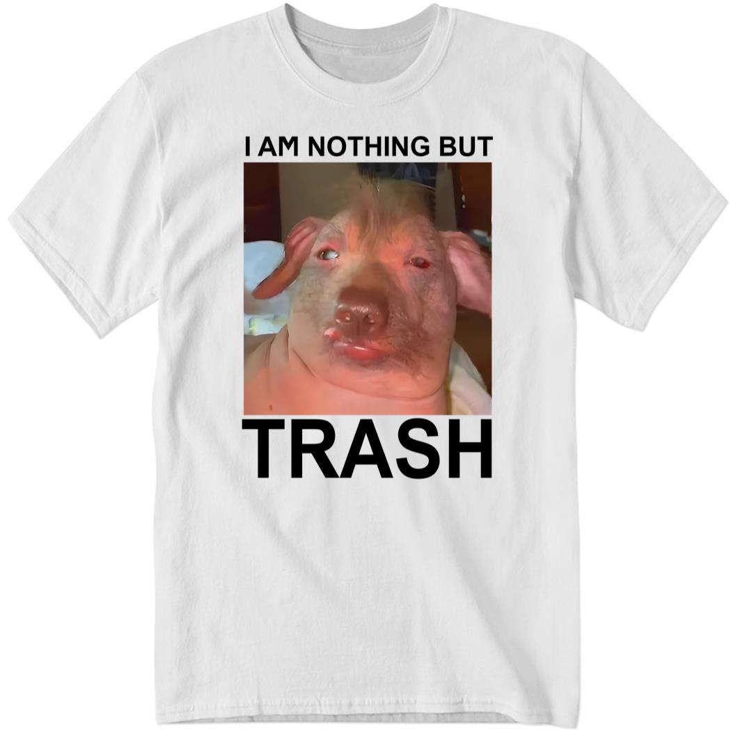 I Am Nothing But Trash Shirt