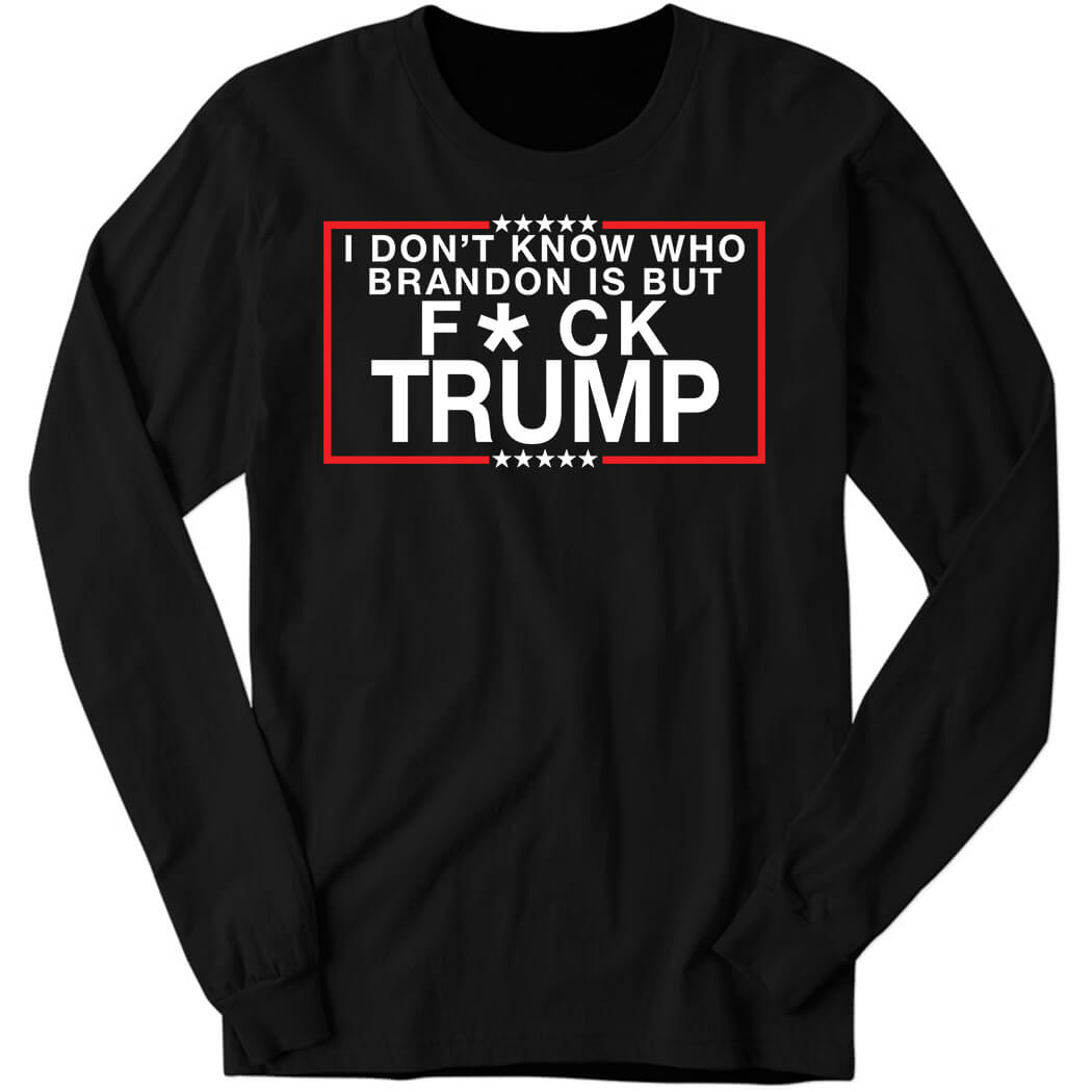 I Don’t Know Who Brandon Is But Fuck Trump Long Sleeve Shirt