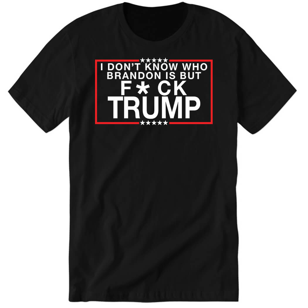 I Don’t Know Who Brandon Is But Fuck Trump Premium SS T-Shirt