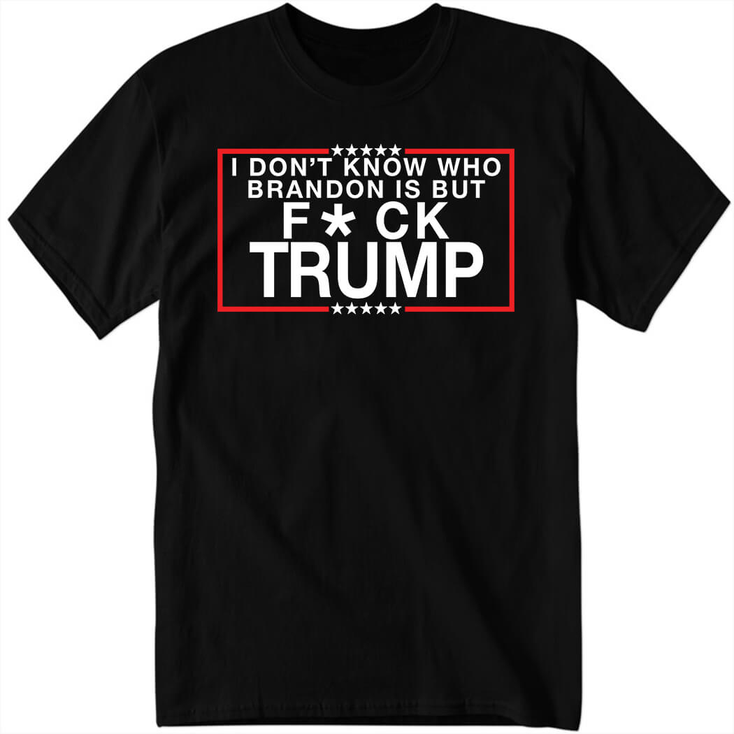 I Don’t Know Who Brandon Is But Fuck Trump Shirt