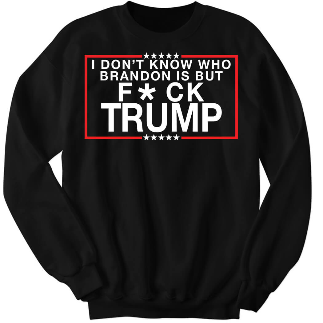 I Don’t Know Who Brandon Is But Fuck Trump Sweatshirt