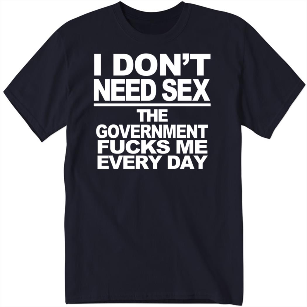 I Don’t Need Sex The Government Fucks Me Every Day Shirt