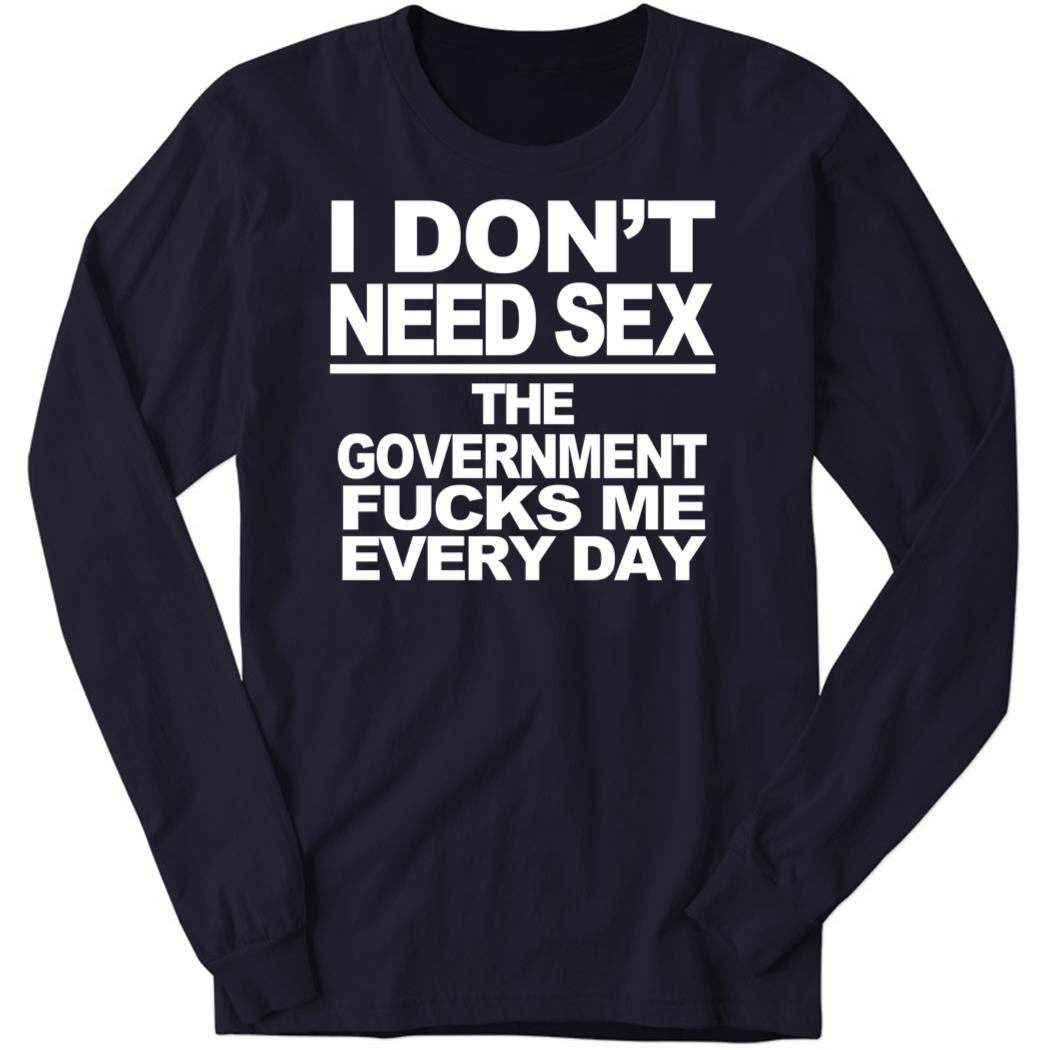 I Don’t Need Sex The Government Fucks Me Every Day Long Sleeve Shirt