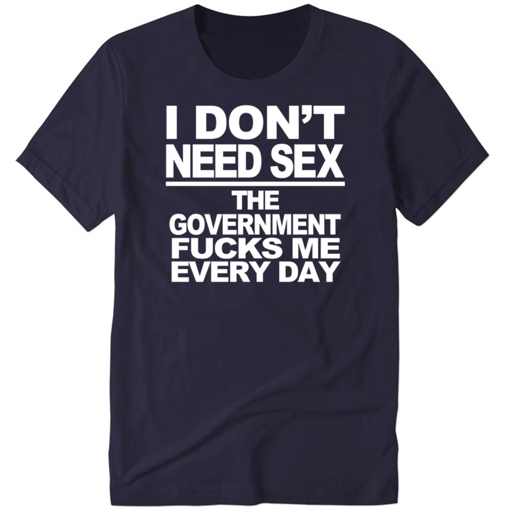 I Don’t Need Sex The Government Fucks Me Every Day Premium SS Shirt