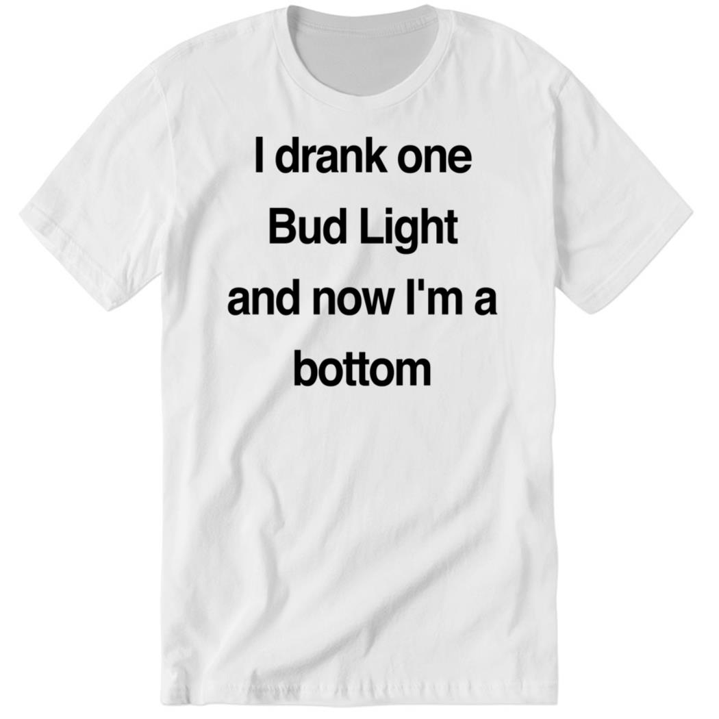 I Drank One Bud Light And Now I’m A Bottom Premium SS Shirt