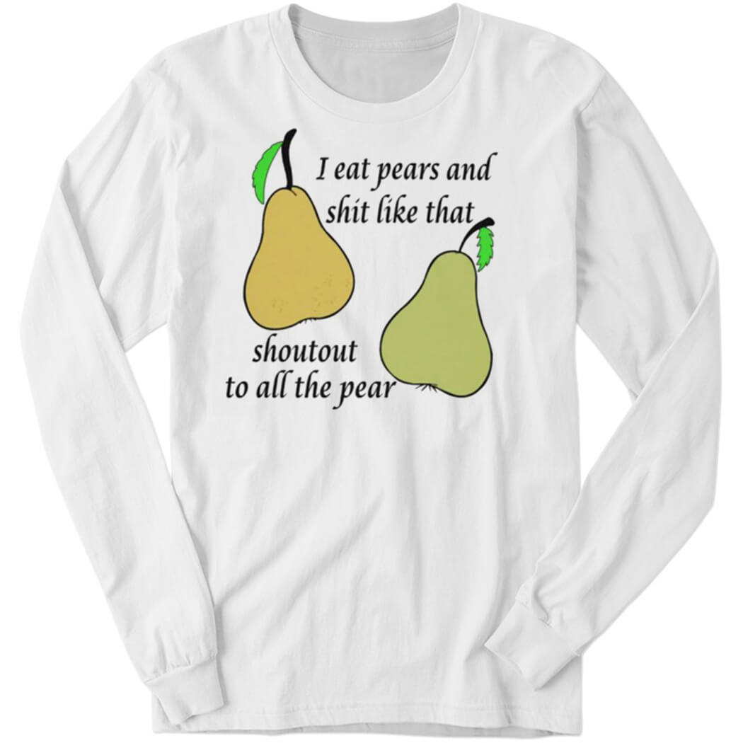 I Eat Pears And Shit Like That Shoutout To All The Pear Long Sleeve Shirt