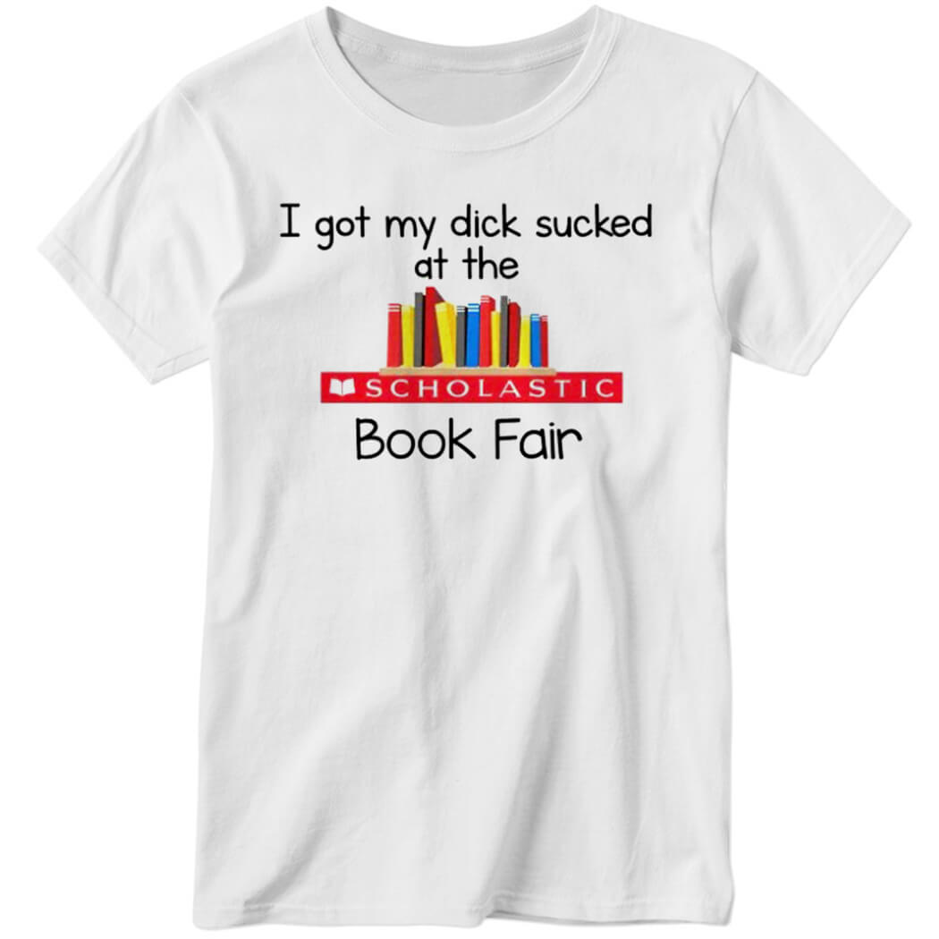 I Got My Dick Sucked at The Scholastic Book Fair Ladies Boyfriend Shirt