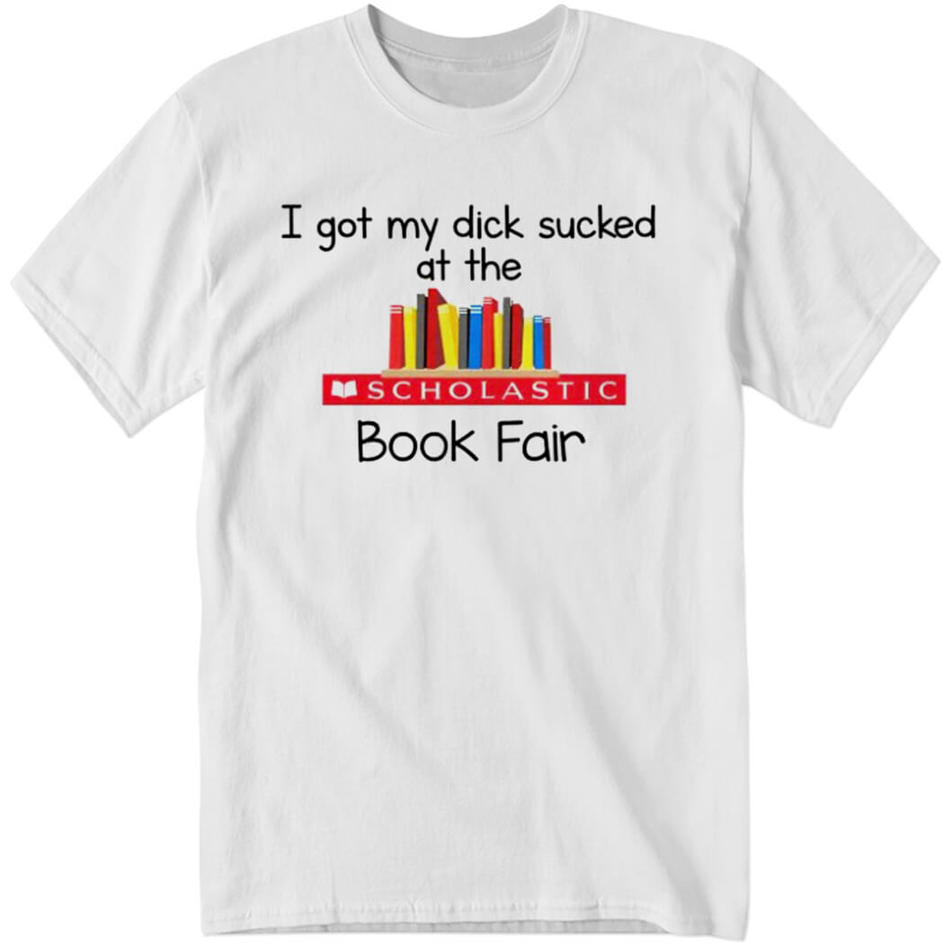 I Got My Dick Sucked at The Scholastic Book Fair Shirt