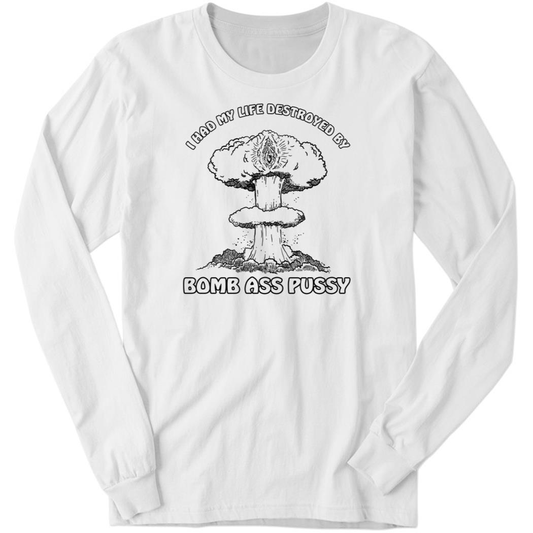 I Had My Life Destroyed By Bomb Ass Pussy Long Sleeve Shirt