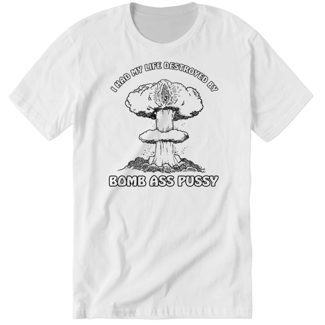 I Had My Life Destroyed By Bomb Ass Pussy Premium SS Shirt