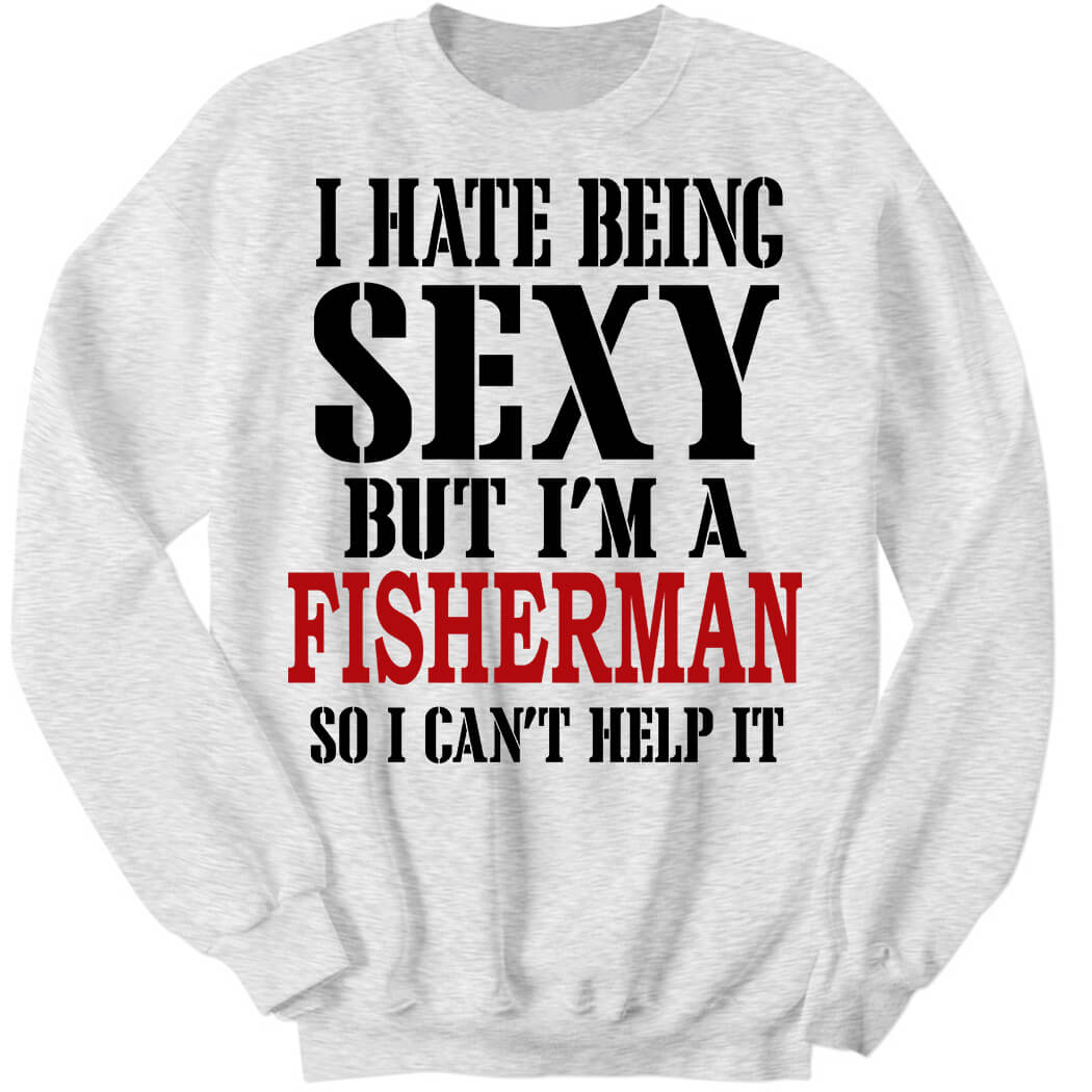 I Hate Being Sexy But I’m A Fisherman So I Can’t Help It Sweatshirt