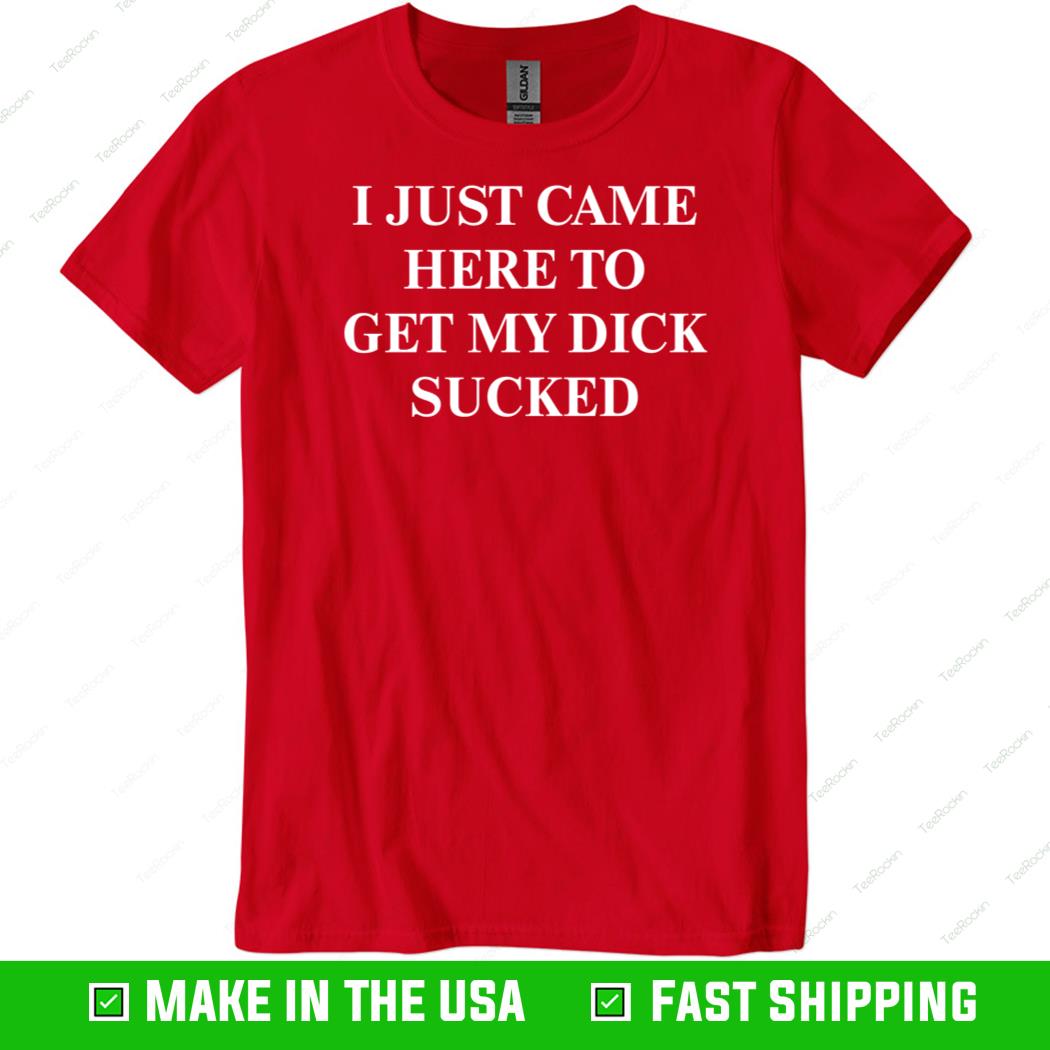 I Just Came Here To Get My Dick Sucked Shirt