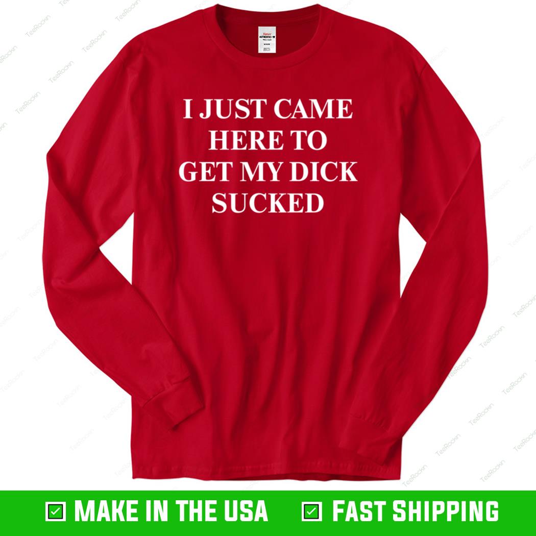 I Just Came Here To Get My Dick Sucked Long Sleeve Shirt