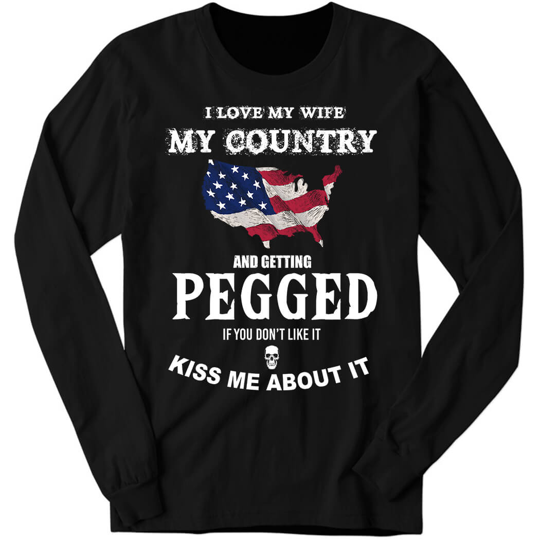 I Love My Wife My Country And Getting Pegged If You Don't Like It Kiss Me About It Long Sleeve Shirt