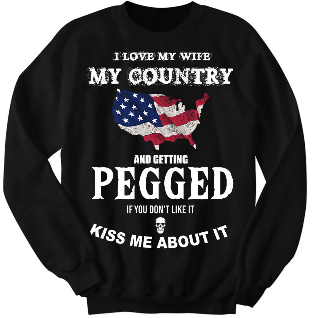 I Love My Wife My Country And Getting Pegged If You Don't Like It Kiss Me About It Sweatshirt
