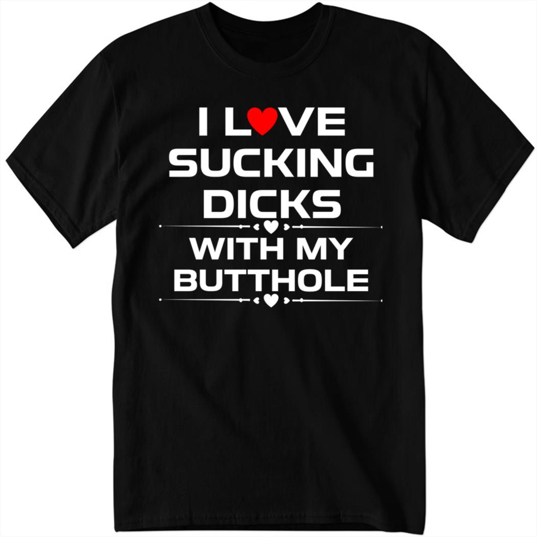I Love Sucking Dicks With My Butt Hole Shirt