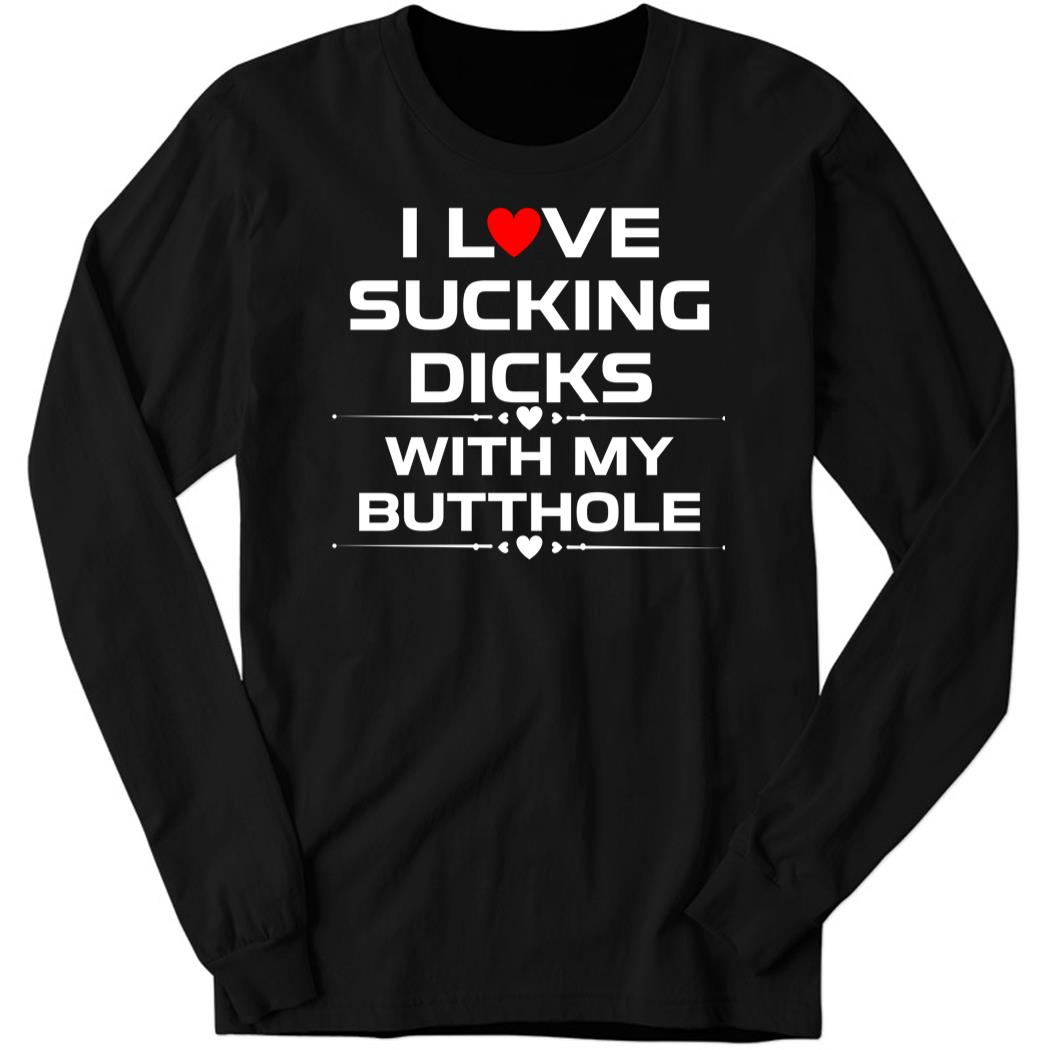 I Love Sucking Dicks With My Butt Hole Long Sleeve Shirt