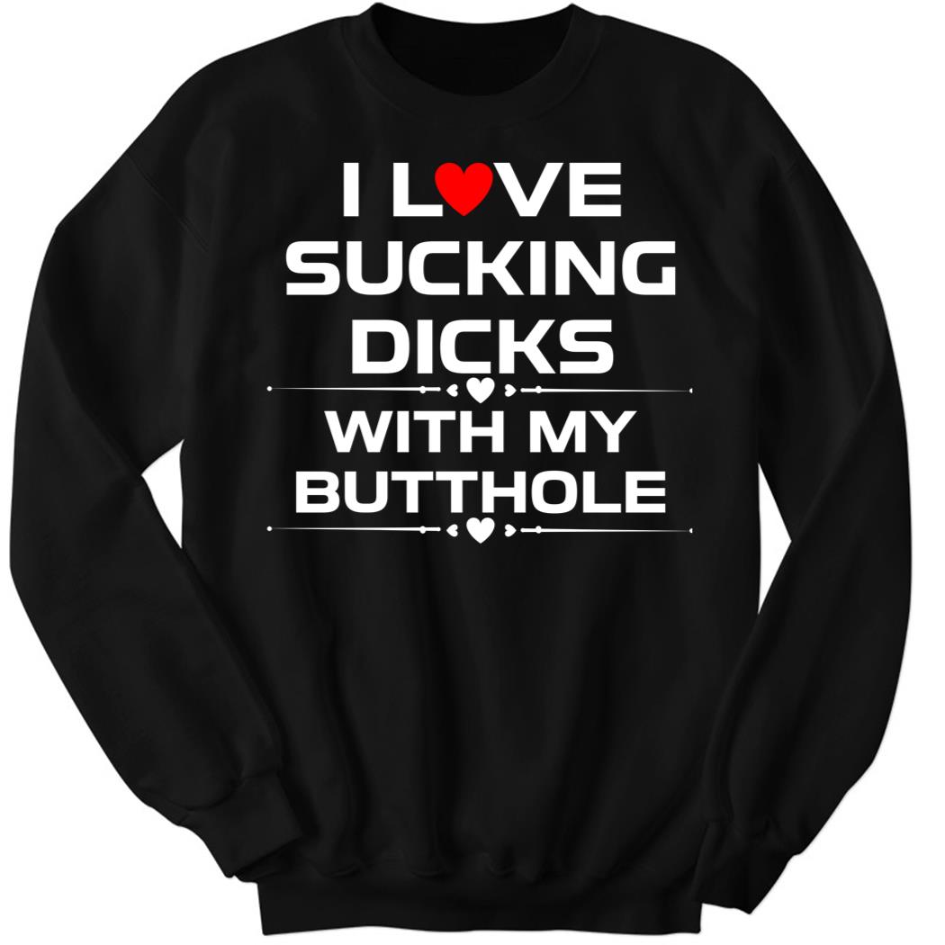 I Love Sucking Dicks With My Butt Hole Sweatshirt