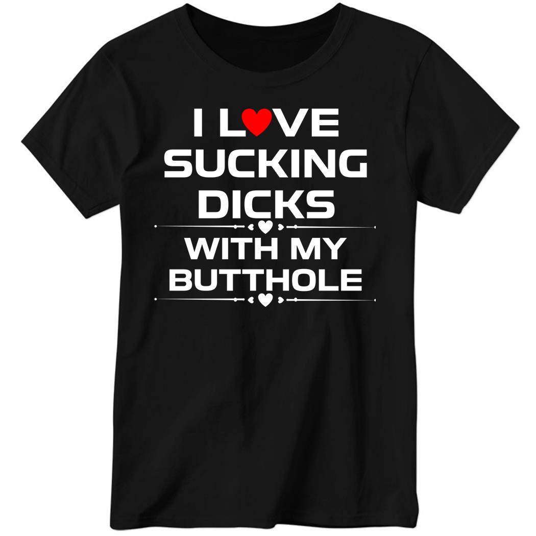 I Love Sucking Dicks With My Butt Hole Ladies Boyfriend Shirt