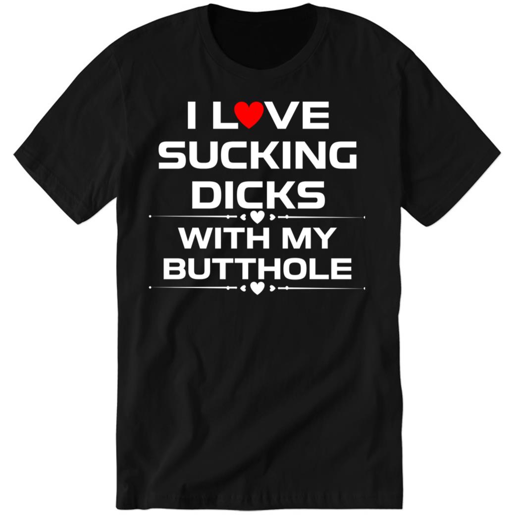 I Love Sucking Dicks With My Butt Hole Premium SS Shirt