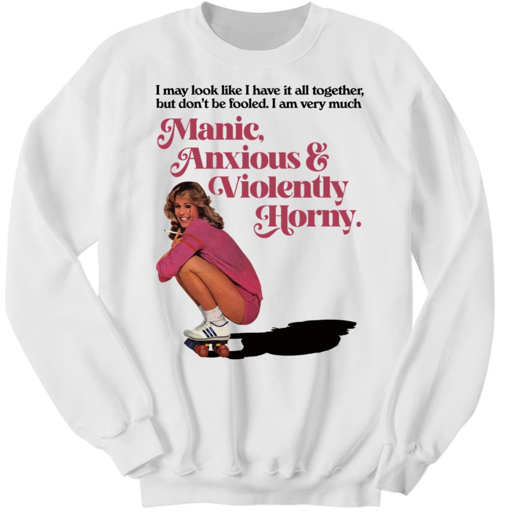 I May Look Like I Have It All Together But Don’t Me Fooled I Am Very Much Manic Sweatshirt