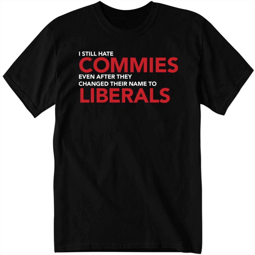I Still Hate Commies Even After They Changed Their Name To Shirt